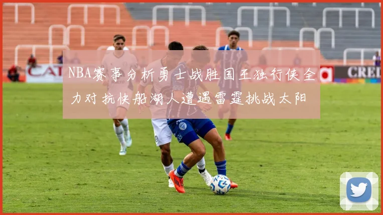 NBA赛事分析勇士战胜国王独行侠全力对抗快船湖人遭遇雷霆挑战太阳力克火箭