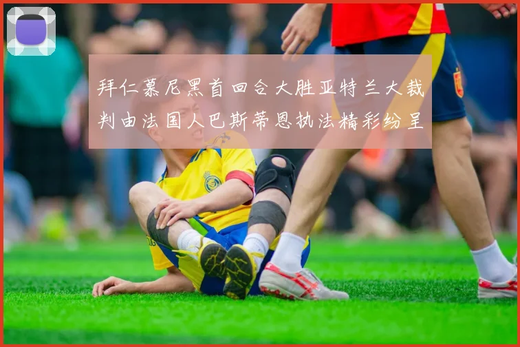 拜仁慕尼黑首回合大胜亚特兰大裁判由法国人巴斯蒂恩执法精彩纷呈