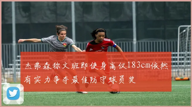 杰弗森称文班即使身高仅183cm依然有实力争夺最佳防守球员奖