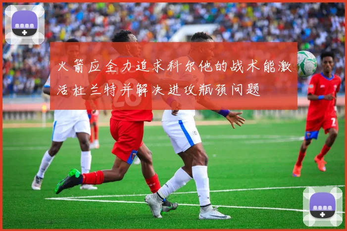 火箭应全力追求科尔他的战术能激活杜兰特并解决进攻瓶颈问题