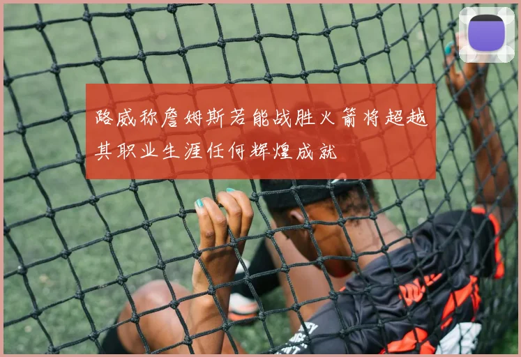 路威称詹姆斯若能战胜火箭将超越其职业生涯任何辉煌成就