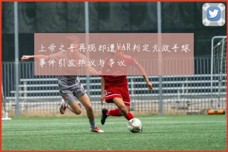 上帝之手再现却遭VAR判定无效手球事件引发热议与争议