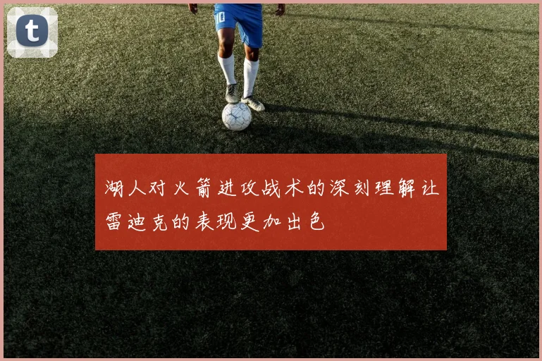 湖人对火箭进攻战术的深刻理解让雷迪克的表现更加出色