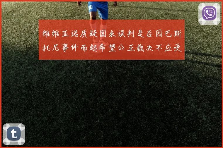 维维亚诺质疑国米误判是否因巴斯托尼事件而起希望公正裁决不应受影响