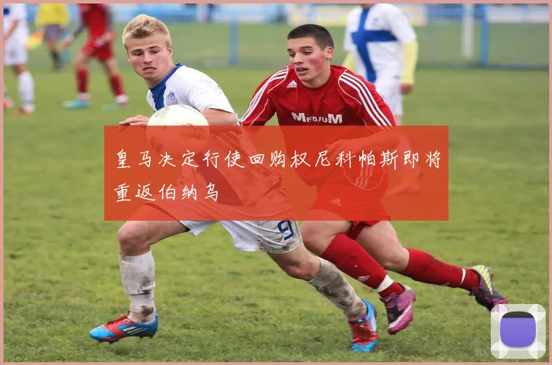 皇马决定行使回购权尼科帕斯即将重返伯纳乌
