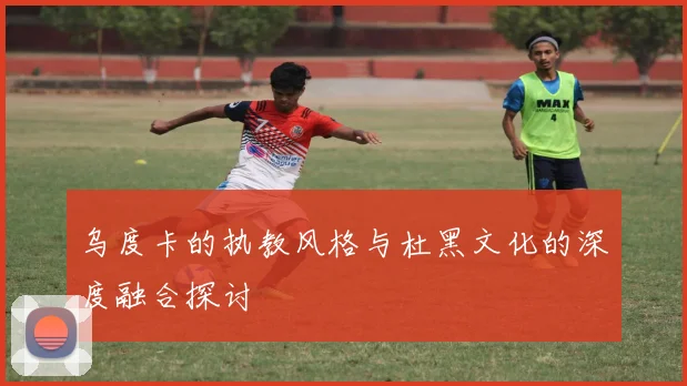 乌度卡的执教风格与杜黑文化的深度融合探讨