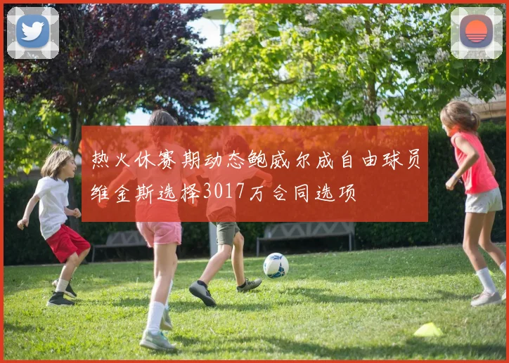 热火休赛期动态鲍威尔成自由球员维金斯选择3017万合同选项