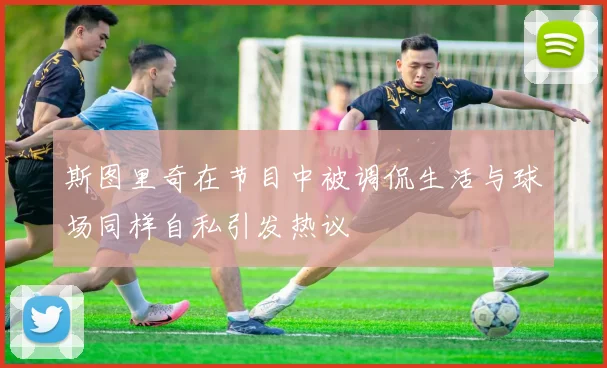 斯图里奇在节目中被调侃生活与球场同样自私引发热议