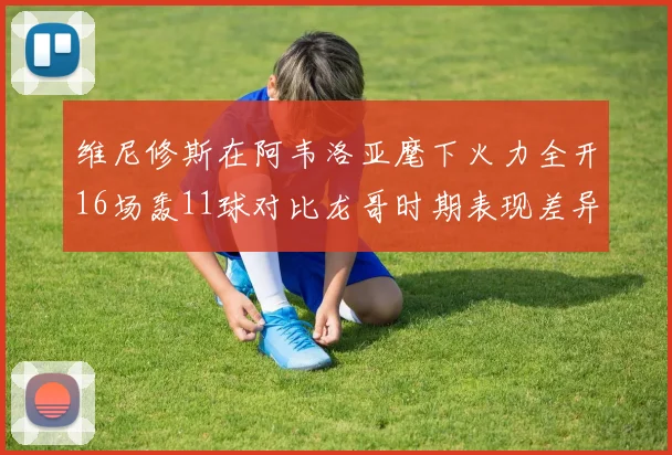 维尼修斯在阿韦洛亚麾下火力全开16场轰11球对比龙哥时期表现差异明显
