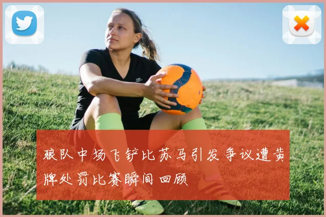 狼队中场飞铲比苏马引发争议遭黄牌处罚比赛瞬间回顾