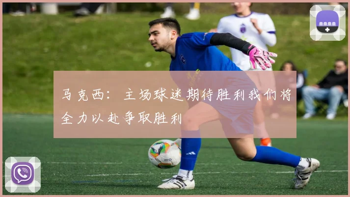 马克西：主场球迷期待胜利我们将全力以赴争取胜利