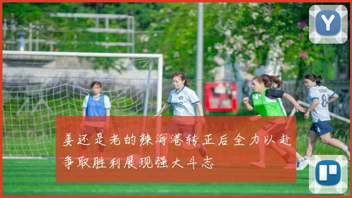 姜还是老的辣海港转正后全力以赴争取胜利展现强大斗志