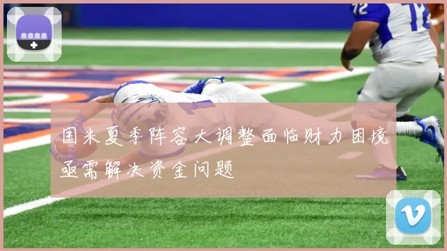 国米夏季阵容大调整面临财力困境亟需解决资金问题
