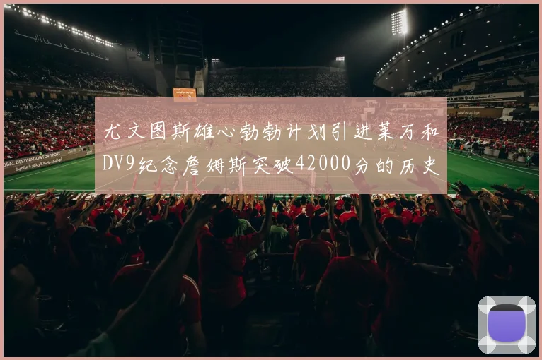 尤文图斯雄心勃勃计划引进莱万和DV9纪念詹姆斯突破42000分的历史时刻