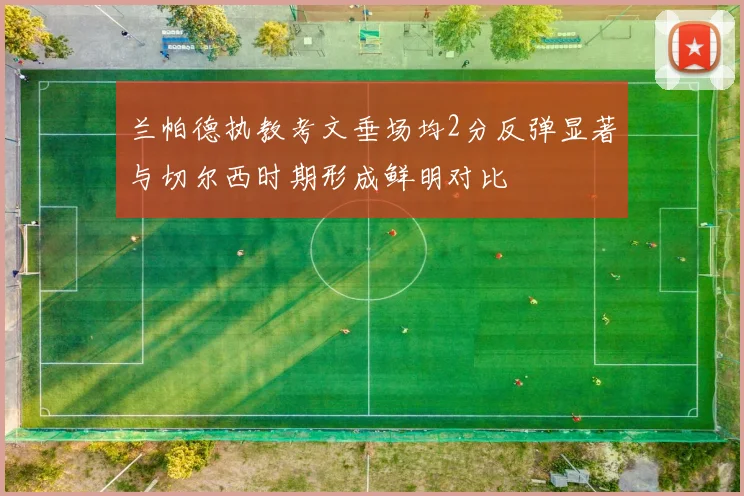 兰帕德执教考文垂场均2分反弹显著与切尔西时期形成鲜明对比
