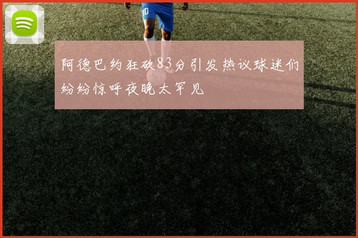 阿德巴约狂砍83分引发热议球迷们纷纷惊呼夜晚太罕见