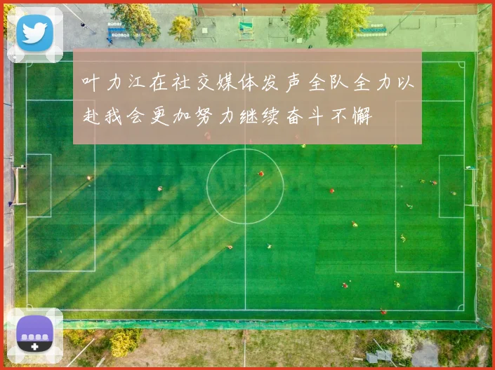 叶力江在社交媒体发声全队全力以赴我会更加努力继续奋斗不懈