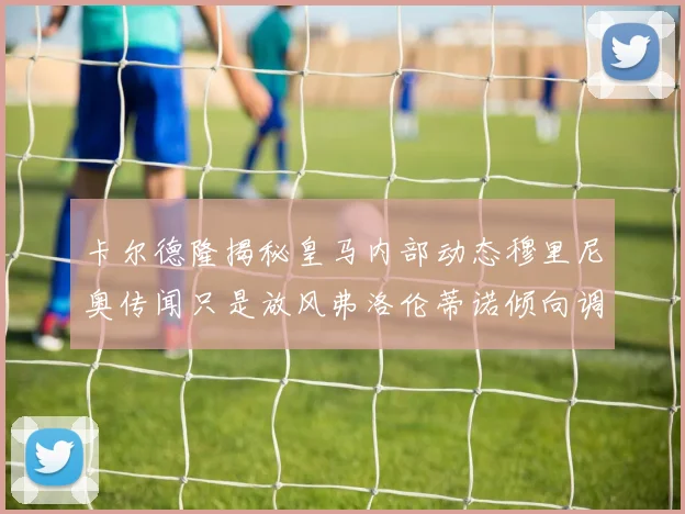 卡尔德隆揭秘皇马内部动态穆里尼奥传闻只是放风弗洛伦蒂诺倾向调查后再做决策