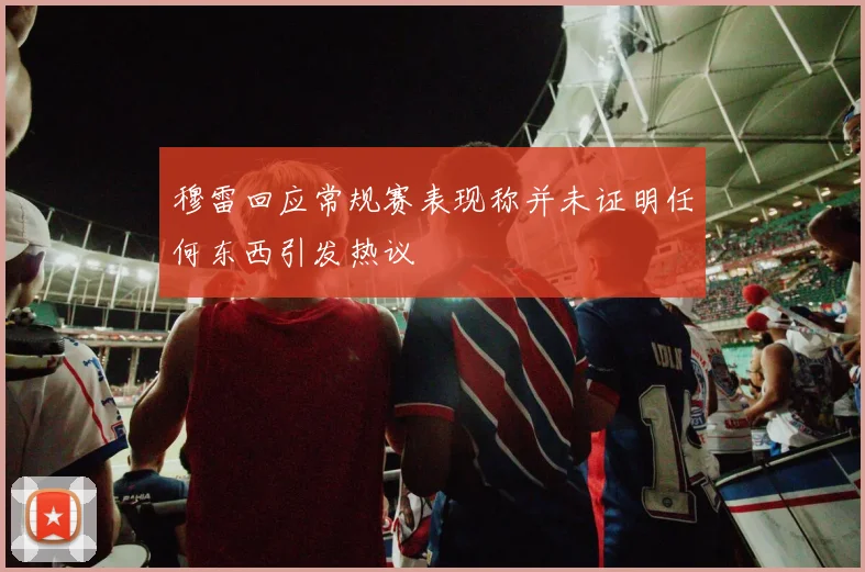 穆雷回应常规赛表现称并未证明任何东西引发热议